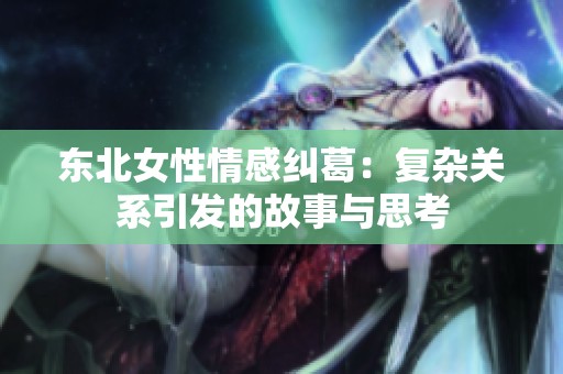 东北女性情感纠葛：复杂关系引发的故事与思考