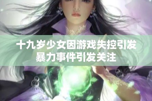十九岁少女因游戏失控引发暴力事件引发关注