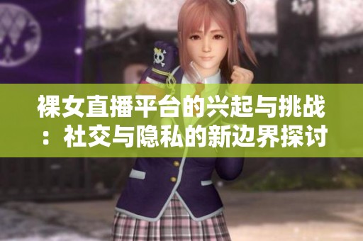 裸女直播平台的兴起与挑战：社交与隐私的新边界探讨