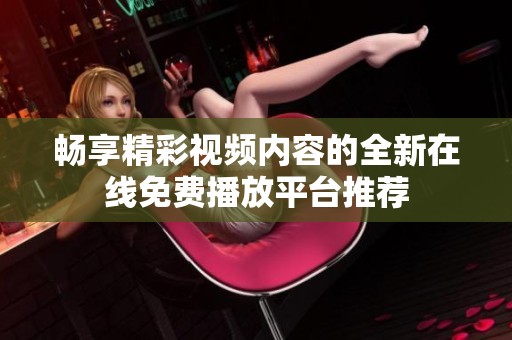 畅享精彩视频内容的全新在线免费播放平台推荐