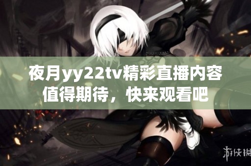 夜月yy22tv精彩直播内容值得期待，快来观看吧
