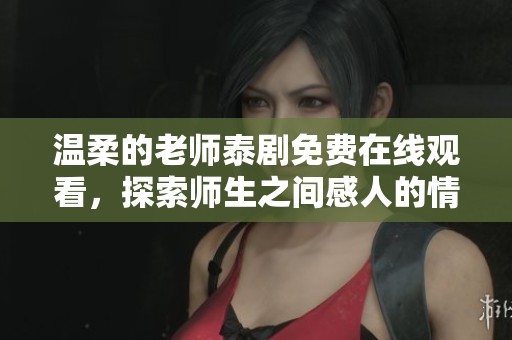 温柔的老师泰剧免费在线观看，探索师生之间感人的情感故事