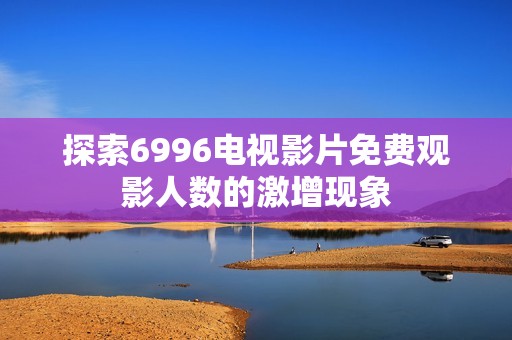 探索6996电视影片免费观影人数的激增现象