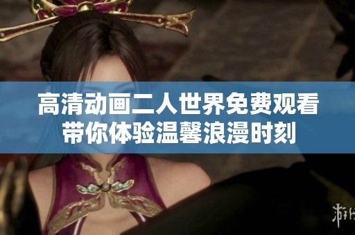 高清动画二人世界免费观看带你体验温馨浪漫时刻