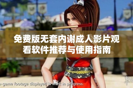 免费版无套内谢成人影片观看软件推荐与使用指南