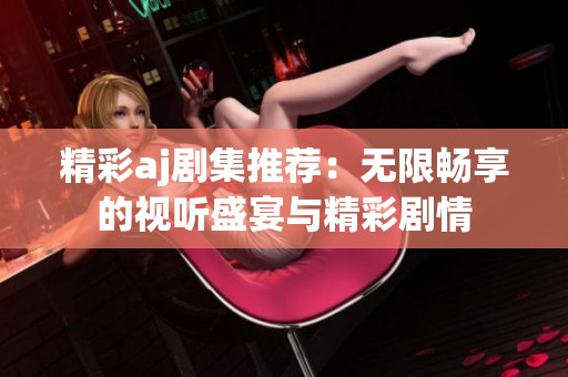 精彩aj剧集推荐：无限畅享的视听盛宴与精彩剧情