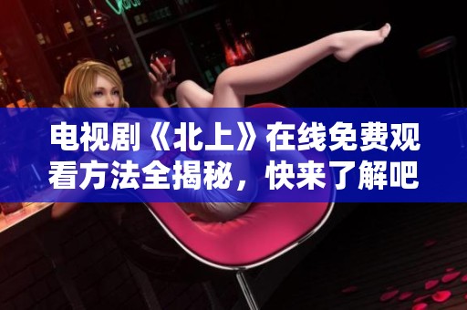 电视剧《北上》在线免费观看方法全揭秘，快来了解吧！