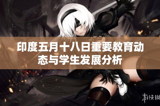印度五月十八日重要教育动态与学生发展分析