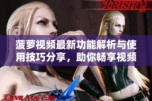 菠萝视频最新功能解析与使用技巧分享，助你畅享视频体验