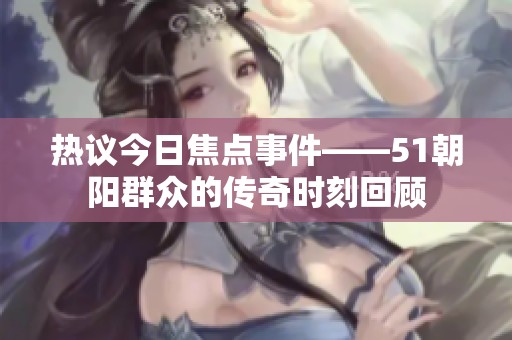 热议今日焦点事件——51朝阳群众的传奇时刻回顾