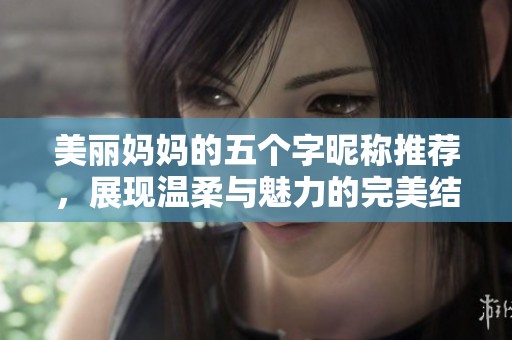 美丽妈妈的五个字昵称推荐，展现温柔与魅力的完美结合