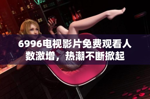 6996电视影片免费观看人数激增，热潮不断掀起