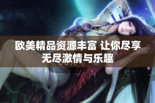 欧美精品资源丰富 让你尽享无尽激情与乐趣