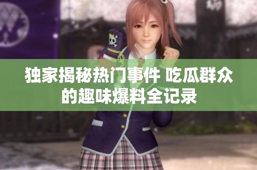 独家揭秘热门事件 吃瓜群众的趣味爆料全记录