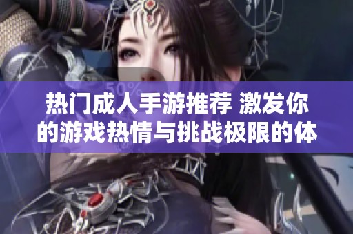 热门成人手游推荐 激发你的游戏热情与挑战极限的体验