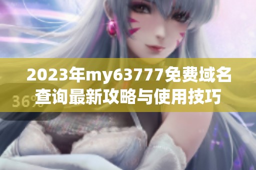 2023年my63777免费域名查询最新攻略与使用技巧