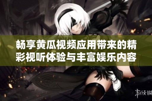 畅享黄瓜视频应用带来的精彩视听体验与丰富娱乐内容