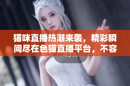猫咪直播热潮来袭，精彩瞬间尽在色猫直播平台，不容错过！