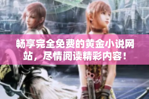 畅享完全免费的黄金小说网站，尽情阅读精彩内容！