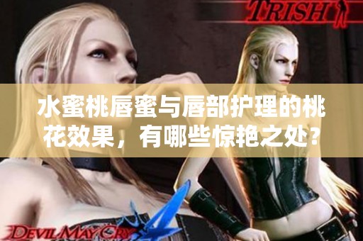 水蜜桃唇蜜与唇部护理的桃花效果，有哪些惊艳之处？