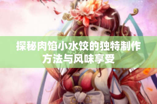 探秘肉馅小水饺的独特制作方法与风味享受
