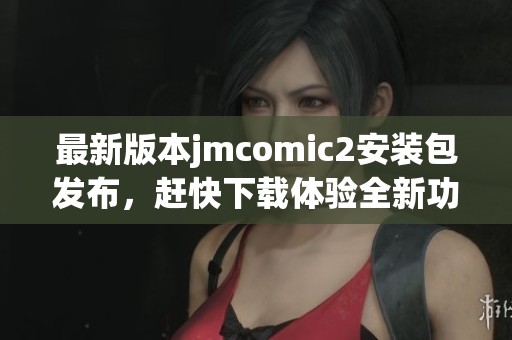 最新版本jmcomic2安装包发布，赶快下载体验全新功能！