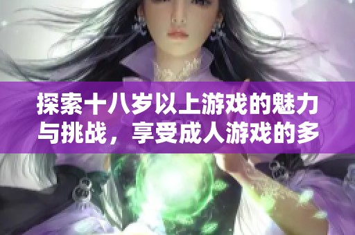 探索十八岁以上游戏的魅力与挑战，享受成人游戏的多样乐趣