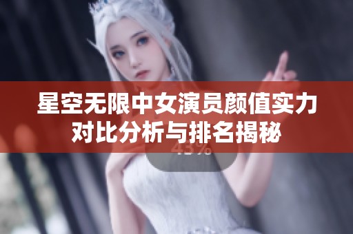星空无限中女演员颜值实力对比分析与排名揭秘