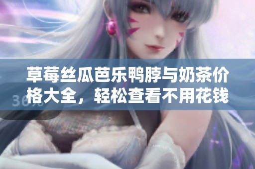 草莓丝瓜芭乐鸭脖与奶茶价格大全，轻松查看不用花钱