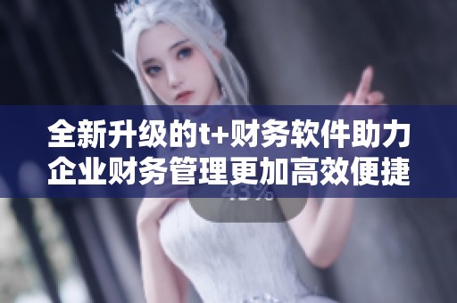 全新升级的t+财务软件助力企业财务管理更加高效便捷