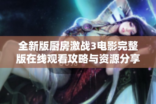 全新版厨房激战3电影完整版在线观看攻略与资源分享