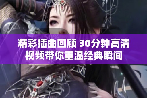 精彩插曲回顾 30分钟高清视频带你重温经典瞬间