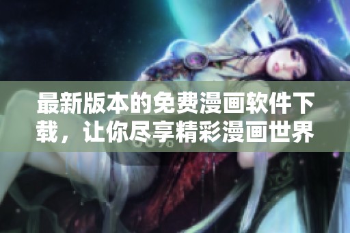 最新版本的免费漫画软件下载，让你尽享精彩漫画世界