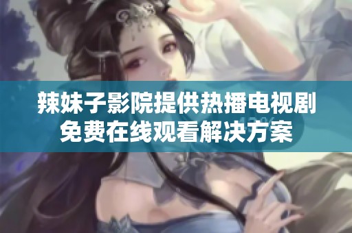 辣妹子影院提供热播电视剧免费在线观看解决方案