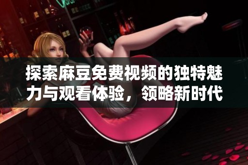 探索麻豆免费视频的独特魅力与观看体验，领略新时代的视听享受