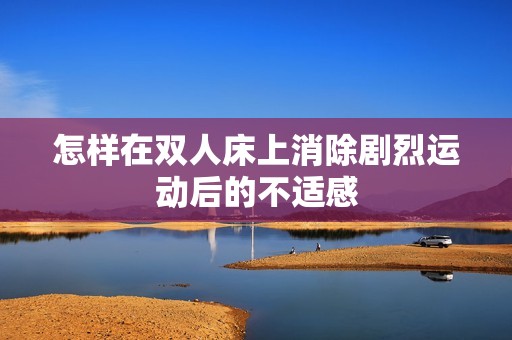 怎样在双人床上消除剧烈运动后的不适感