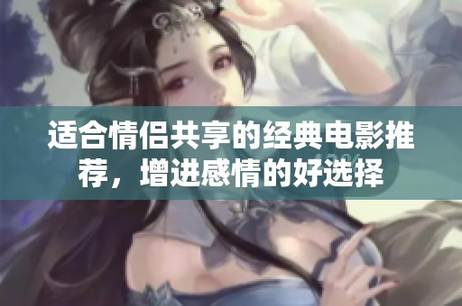 适合情侣共享的经典电影推荐，增进感情的好选择