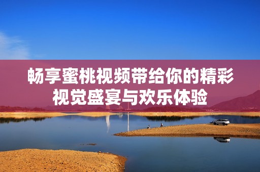 畅享蜜桃视频带给你的精彩视觉盛宴与欢乐体验