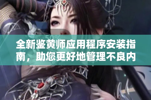 全新鉴黄师应用程序安装指南，助您更好地管理不良内容