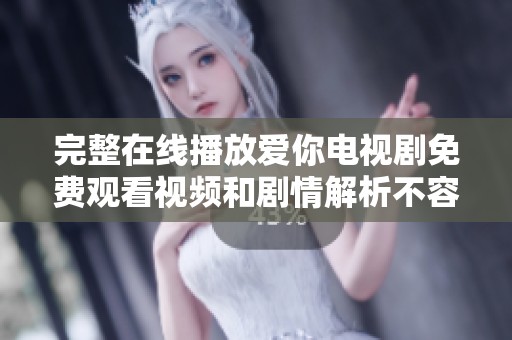完整在线播放爱你电视剧免费观看视频和剧情解析不容错过