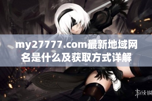 my27777.com最新地域网名是什么及获取方式详解
