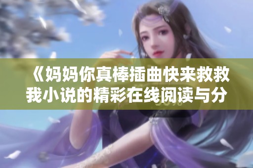 《妈妈你真棒插曲快来救救我小说的精彩在线阅读与分享》