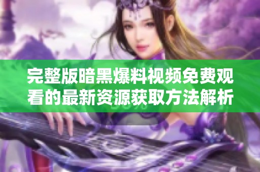完整版暗黑爆料视频免费观看的最新资源获取方法解析
