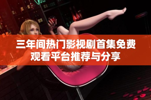 三年间热门影视剧首集免费观看平台推荐与分享
