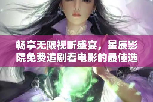 畅享无限视听盛宴，星辰影院免费追剧看电影的最佳选择