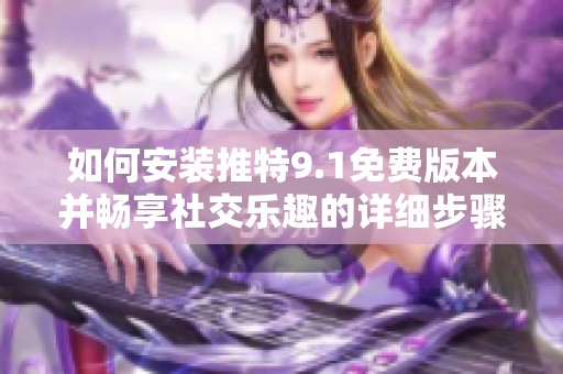 如何安装推特9.1免费版本并畅享社交乐趣的详细步骤