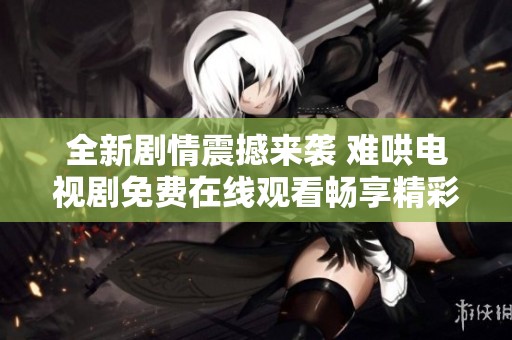 全新剧情震撼来袭 难哄电视剧免费在线观看畅享精彩瞬间