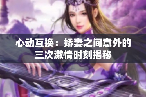 心动互换：娇妻之间意外的三次激情时刻揭秘
