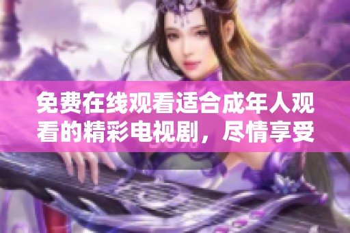 免费在线观看适合成年人观看的精彩电视剧，尽情享受剧情魅力