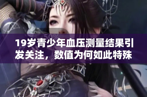 19岁青少年血压测量结果引发关注，数值为何如此特殊